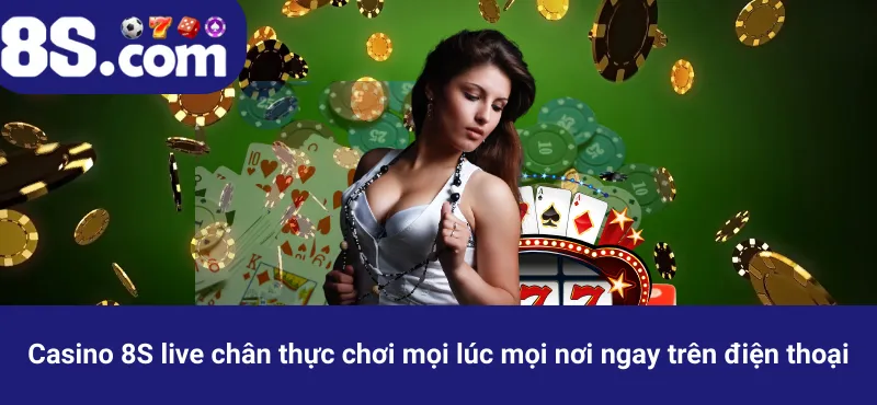 Casino 8S live chân thực chơi mọi lúc mọi nơi ngay trên điện thoại